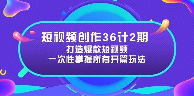短视频创作36计2期：打造爆款短视频所需的各类开篇技巧，提升视频吸引力-网赚客广场