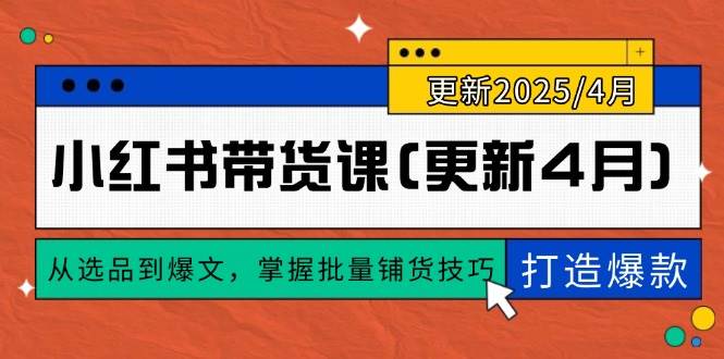（14661期）小红书带货课(更新4月)，从选品到爆文，掌握批量铺货技巧，0到1打造爆款-网赚客广场