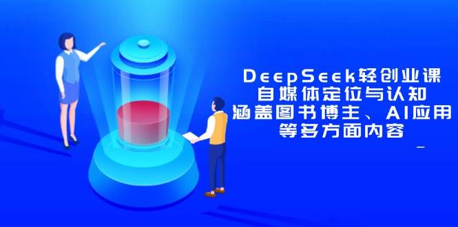 （14648期）DeepSeek轻创业课：自媒体定位与认知，涵盖图书博主、AI应用等多方面内容-网赚客广场