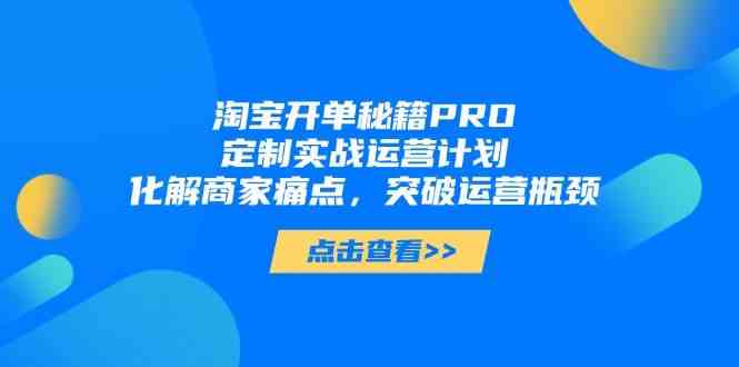 淘宝开单秘籍PRO，定制实战运营计划，化解商家痛点，突破运营瓶颈-网赚客广场