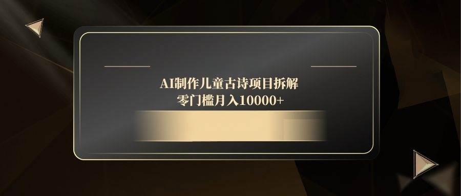 (14677期)AI制作儿童古诗项目拆解,零门槛月入10000+-网赚客广场