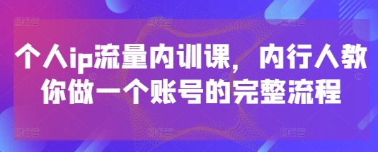 个人ip流量内训课，内行人教你做一个账号的完整流程-网赚客广场
