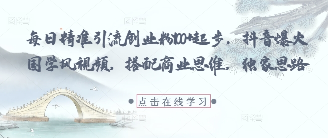 每日精准引流创业粉100+起步，抖音爆火国学风视频，搭配商业思维，独家思路-网赚客广场